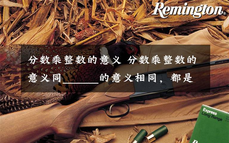 分数乘整数的意义 分数乘整数的意义同______的意义相同,都是求______的和的简便运算.