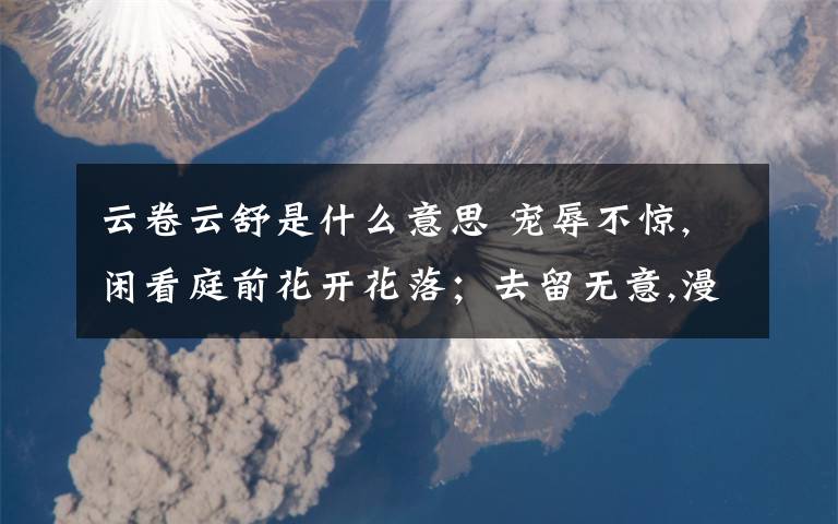 云卷云舒是什么意思 宠辱不惊,闲看庭前花开花落;去留无意,漫随天外云卷云舒.究竟出自哪里 是李白还是明代洪应明,还是 陈眉公?为什么会有那么