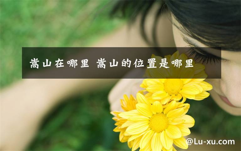 嵩山在哪里 嵩山的位置是哪里