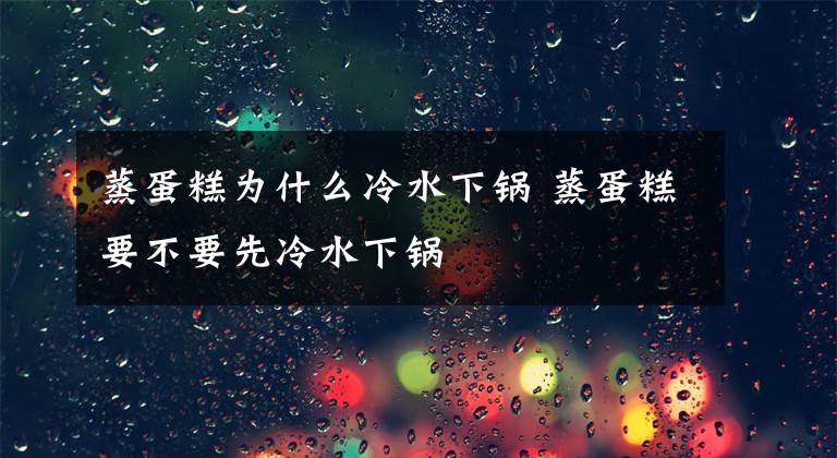蒸蛋糕为什么冷水下锅 蒸蛋糕要不要先冷水下锅