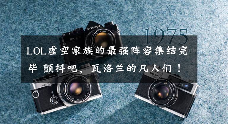 LOL虚空家族的最强阵容集结完毕 颤抖吧,瓦洛兰的凡人们!