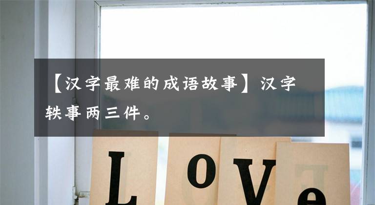 【汉字最难的成语故事】汉字轶事两三件。