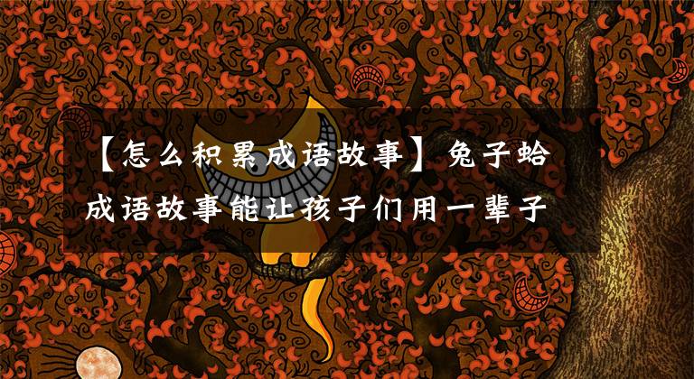 【怎么积累成语故事】兔子蛤成语故事能让孩子们用一辈子!精选育儿资源!(全部90次)