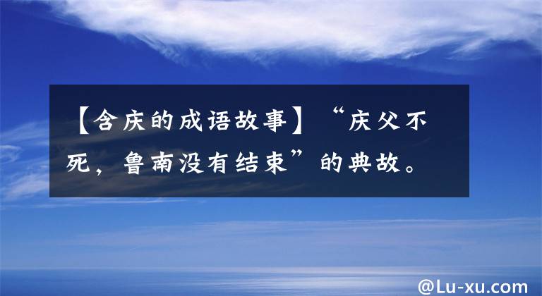 【含庆的成语故事】“庆父不死,鲁南没有结束”的典故。