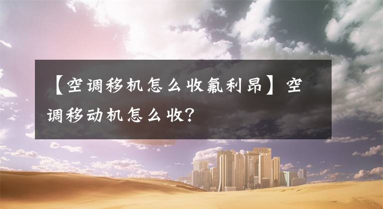 【空调移机怎么收氟利昂】空调移动机怎么收?