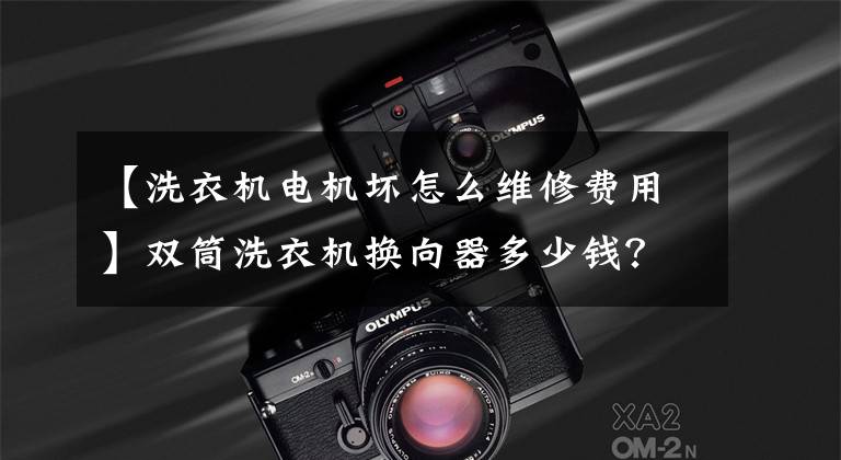 【洗衣机电机坏怎么维修费用】双筒洗衣机换向器多少钱？
