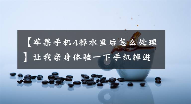 【苹果手机4掉水里后怎么处理】让我亲身体验一下手机掉进水里后如何处理。