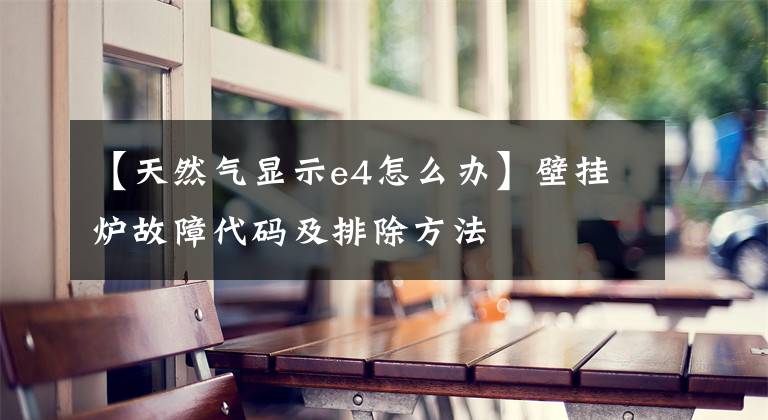 【天然气显示e4怎么办】壁挂炉故障代码及排除方法