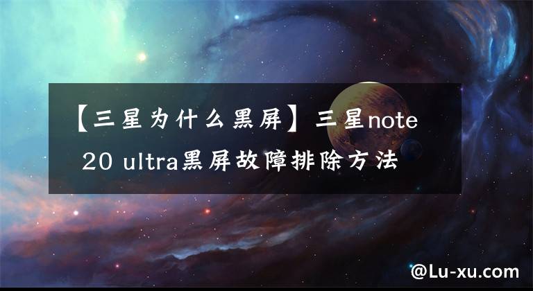 【三星为什么黑屏】三星note 20 ultra黑屏故障排除方法