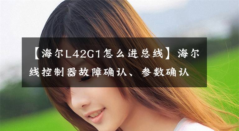【海尔L42G1怎么进总线】海尔线控制器故障确认、参数确认和锁定
