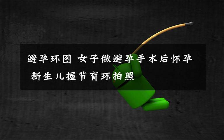 避孕环图 女子做避孕手术后怀孕 新生儿握节育环拍照