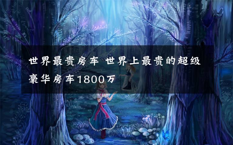 世界最贵房车 世界上最贵的超级豪华房车1800万