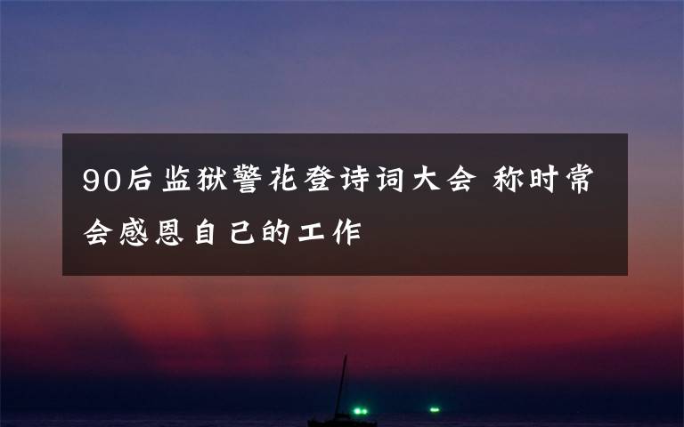 90后监狱警花登诗词大会 称时常会感恩自己的工作