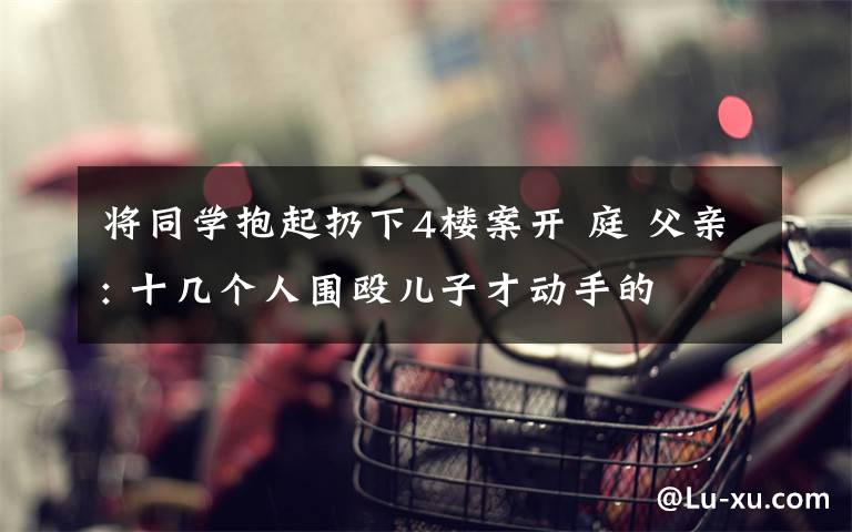 将同学抱起扔下4楼案开 庭 父亲: 十几个人围殴儿子才动手的