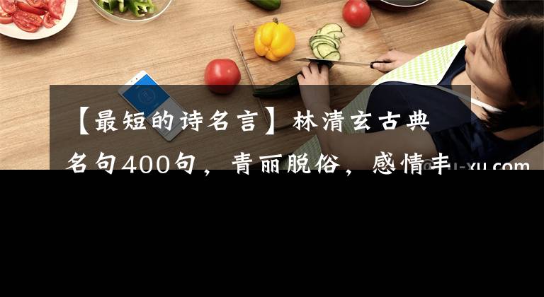 【最短的诗名言】林清玄古典名句400句，青丽脱俗，感情丰富，值得一读。