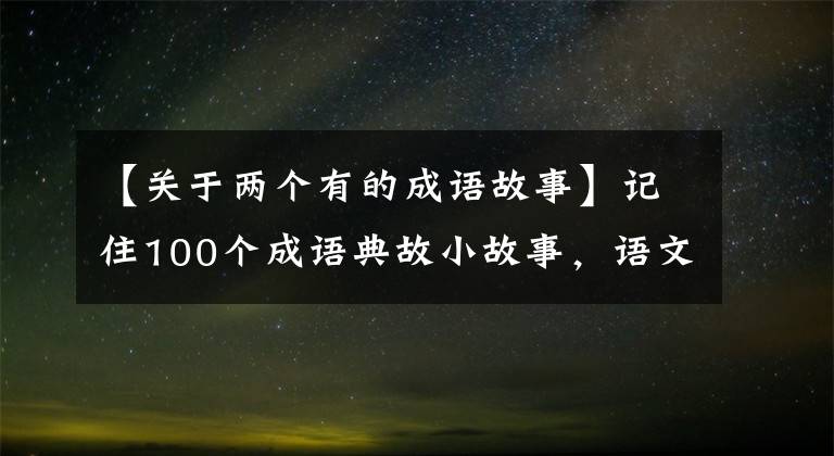 【关于两个有的成语故事】记住100个成语典故小故事，语文老师和家长们收藏和分享！
