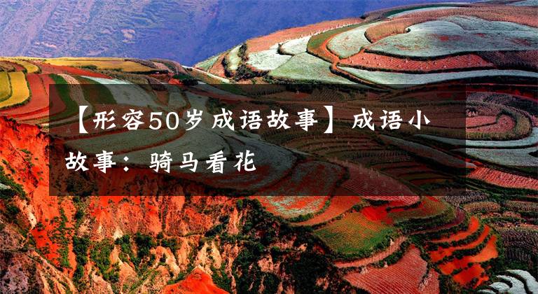 【形容50岁成语故事】成语小故事：骑马看花