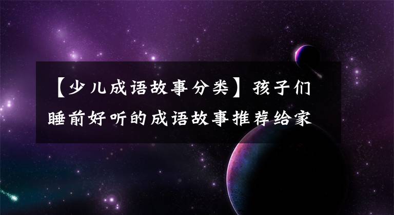 【少儿成语故事分类】孩子们睡前好听的成语故事推荐给家长