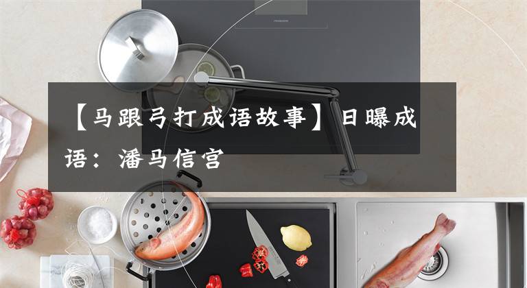 【马跟弓打成语故事】日曝成语:潘马信宫