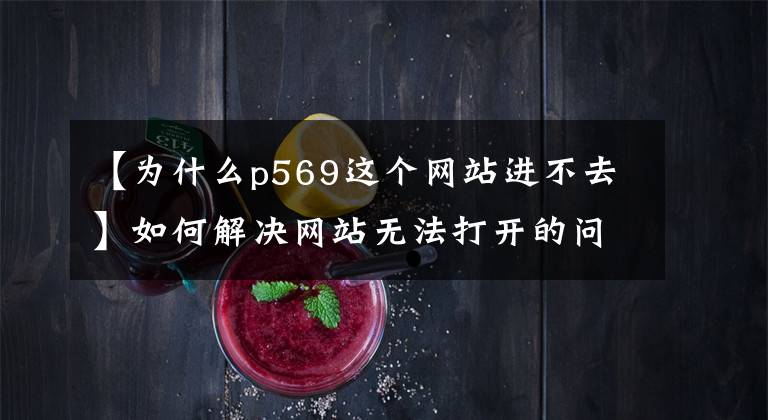 【为什么p569这个网站进不去】如何解决网站无法打开的问题?