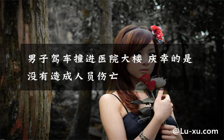 男子驾车撞进医院大楼 庆幸的是没有造成人员伤亡