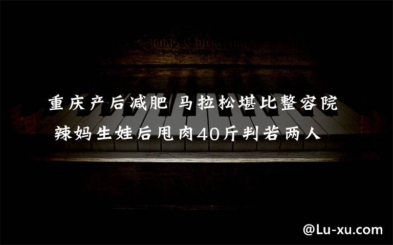 重庆产后减肥 马拉松堪比整容院 辣妈生娃后甩肉40斤判若两人