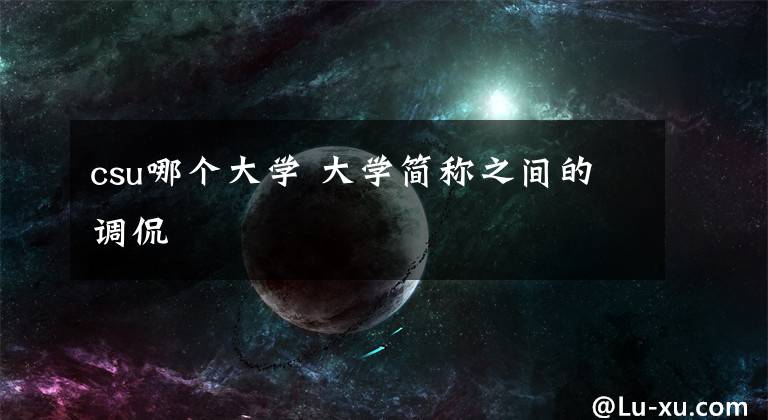csu哪个大学 大学简称之间的调侃