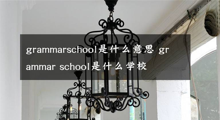 grammarschool是什么意思 grammar school是什么学校