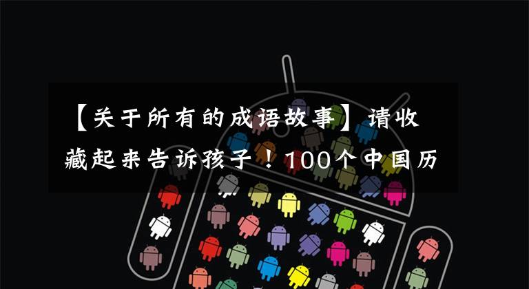 【关于所有的成语故事】请收藏起来告诉孩子!100个中国历史成语故事