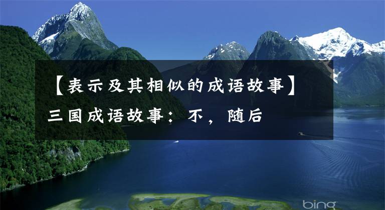 【表示及其相似的成语故事】三国成语故事:不,随后