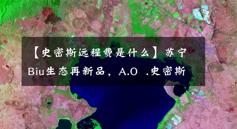 【史密斯远程费是什么】苏宁Biu生态再新品,A.O .史密斯智能电热水器销售。