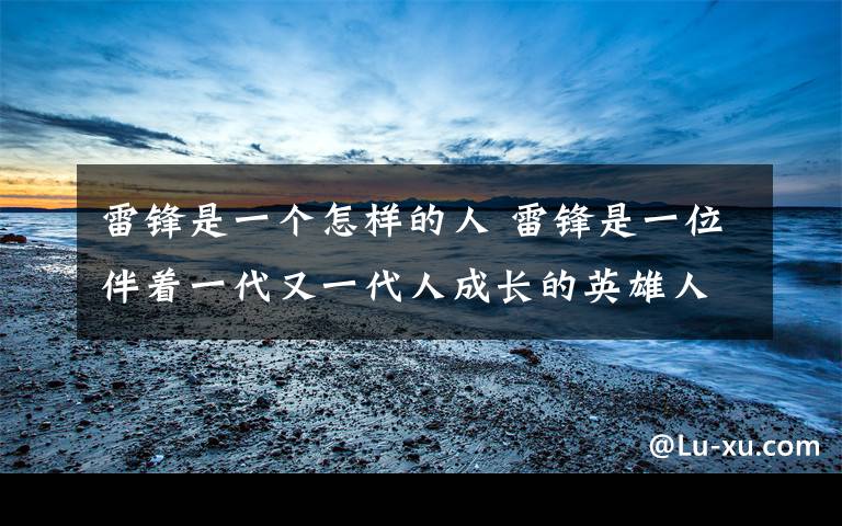 雷锋是一个怎样的人 雷锋是一位伴着一代又一代人成长的英雄人物,当我i们看到有些现代人对雷锋精神持怀疑态度时,你想怎么劝服他