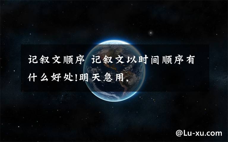 记叙文顺序 记叙文以时间顺序有什么好处!明天急用,