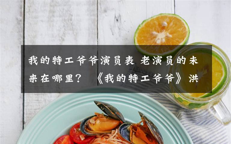 我的特工爷爷演员表 老演员的未来在哪里? 《我的特工爷爷》洪金宝没看过瘾