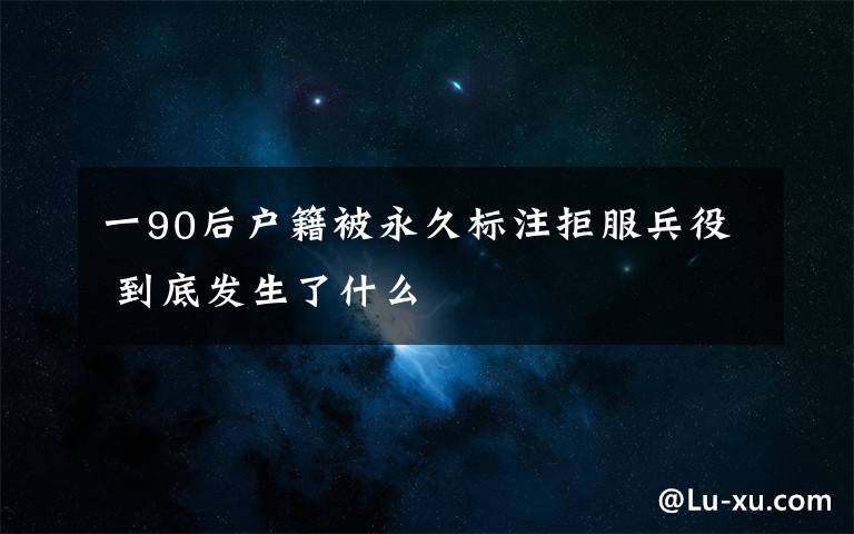 一90后户籍被永久标注拒服兵役 到底发生了什么