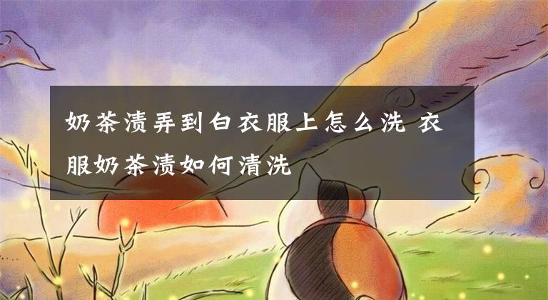 奶茶渍弄到白衣服上怎么洗 衣服奶茶渍如何清洗