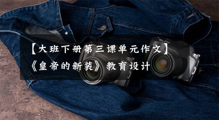 【大班下册第三课单元作文】《皇帝的新装》教育设计