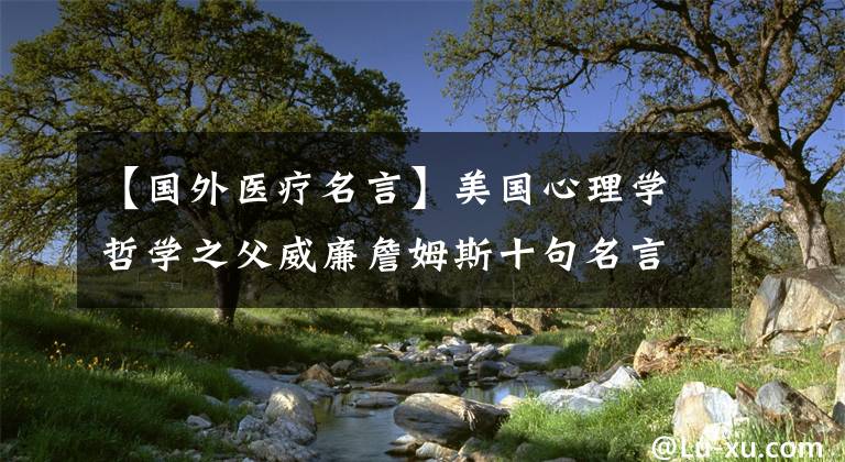 【国外医疗名言】美国心理学哲学之父威廉詹姆斯十句名言，句句大智慧，值得收藏