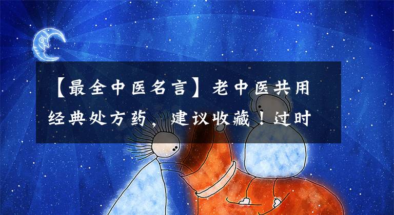 【最全中医名言】老中医共用经典处方药，建议收藏！过时了，不等人