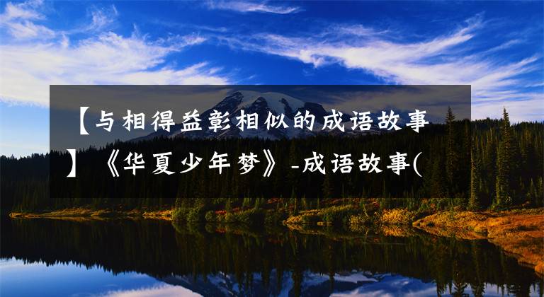 【与相得益彰相似的成语故事】《华夏少年梦》-成语故事(10)很相配