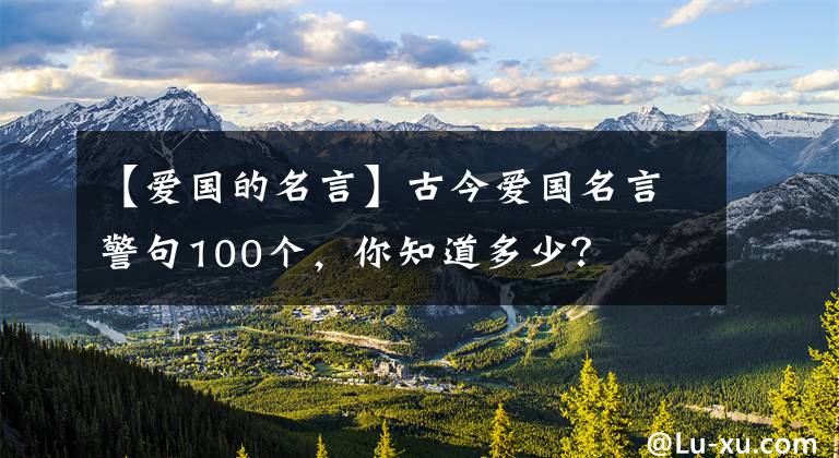 【爱国的名言】古今爱国名言警句100个,你知道多少?