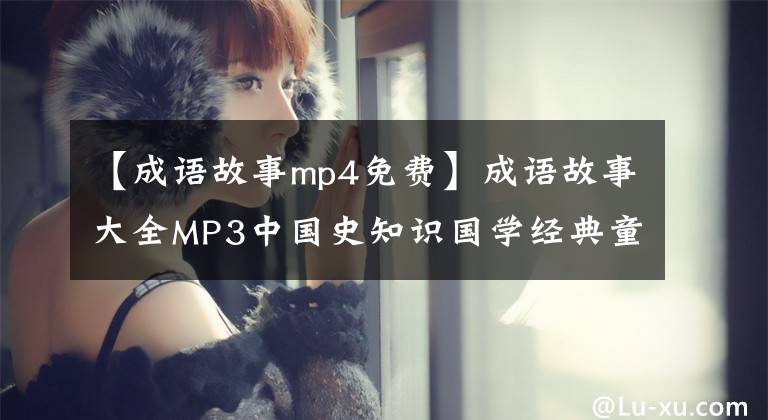 【成语故事mp4免费】成语故事大全MP3中国史知识国学经典童谣声儿童故事音频MP4视频