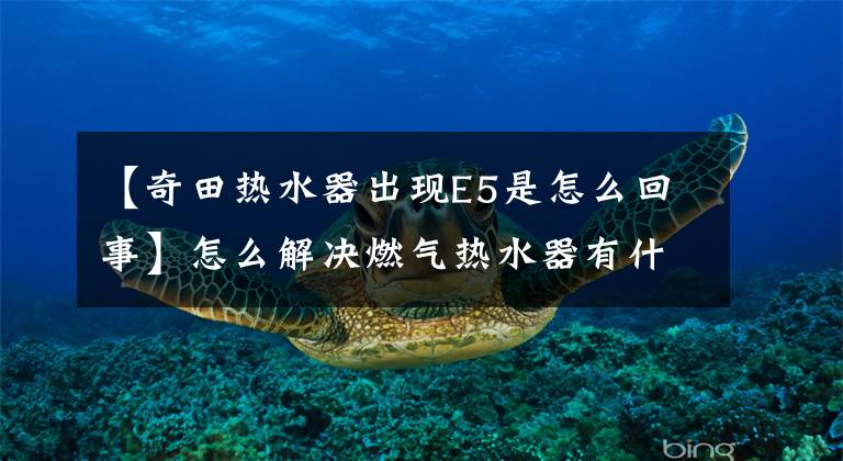 【奇田热水器出现E5是怎么回事】怎么解决燃气热水器有什么故障!