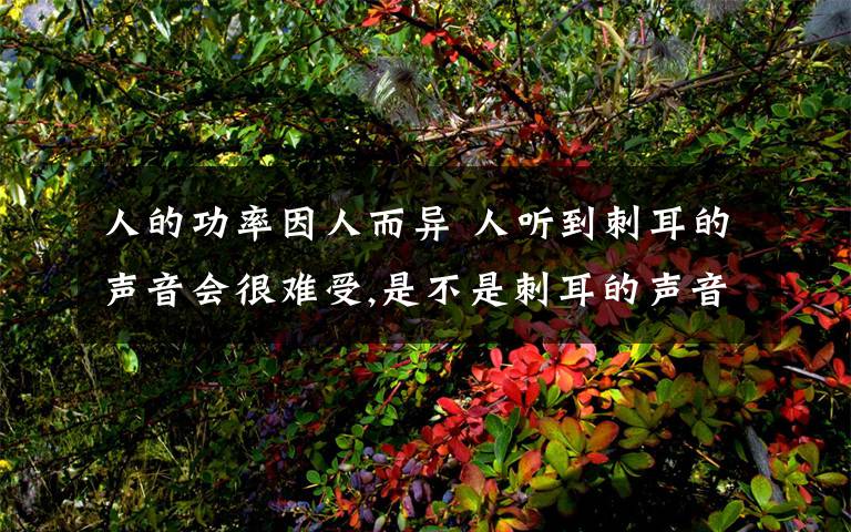 人的功率因人而异 人听到刺耳的声音会很难受,是不是刺耳的声音频率高的原因?