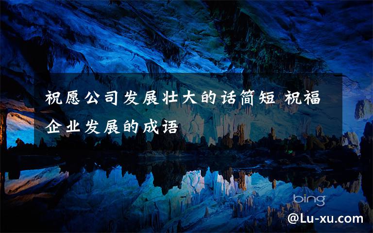 祝愿公司发展壮大的话简短 祝福企业发展的成语