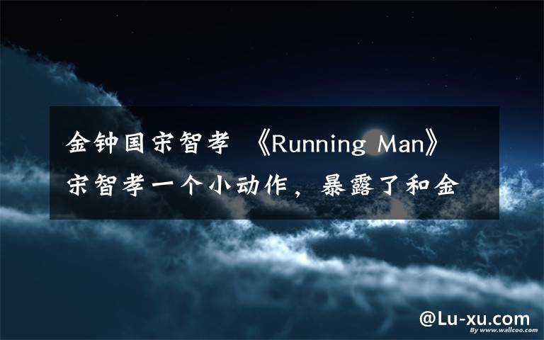 金钟国宋智孝 《Running Man》宋智孝一个小动作,暴露了和金钟国的关系