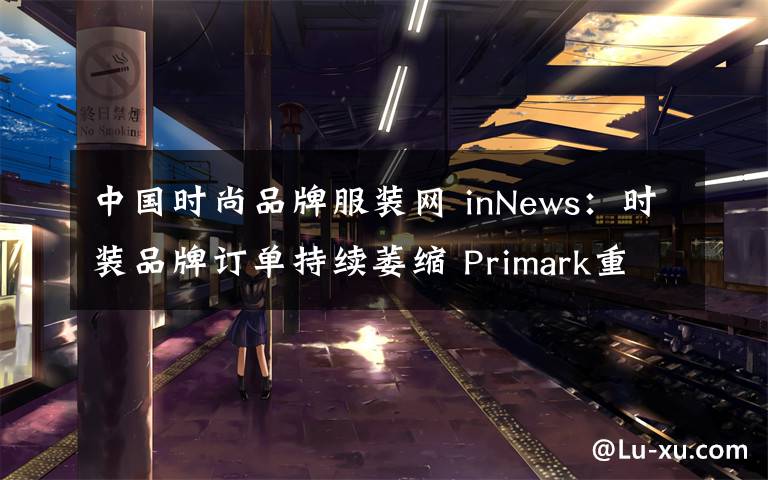 中国时尚品牌服装网 inNews:时装品牌订单持续萎缩 Primark重申只做实体生意