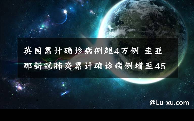 英国累计确诊病例超4万例 圭亚那新冠肺炎累计确诊病例增至45例