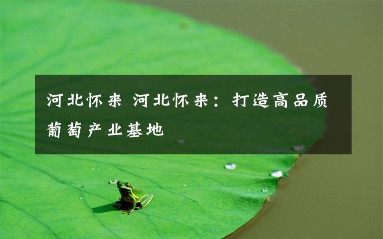 河北怀来 河北怀来:打造高品质葡萄产业基地