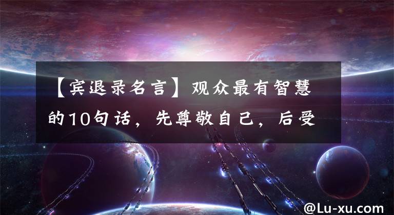 【宾退录名言】观众最有智慧的10句话,先尊敬自己,后受人尊敬